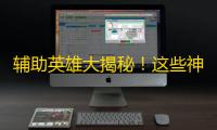 辅助英雄大揭秘！这些神兵利器让你爆分无压力